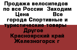 Продажа велосипедов, по все России. Заходим › Цена ­ 10 800 - Все города Спортивные и туристические товары » Другое   . Красноярский край,Железногорск г.